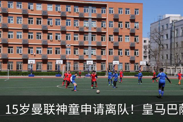 15岁曼联神童申请离队！皇马巴萨抢人，曼城也盯上，父亲被指借机谈大合同